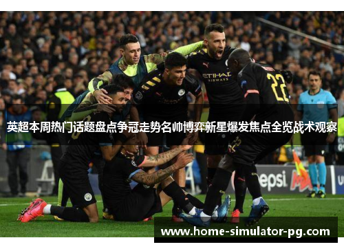 英超本周热门话题盘点争冠走势名帅博弈新星爆发焦点全览战术观察