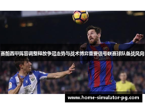 赛前西甲阵容调整释放争冠走势与战术博弈重要信号联赛球队备战风向