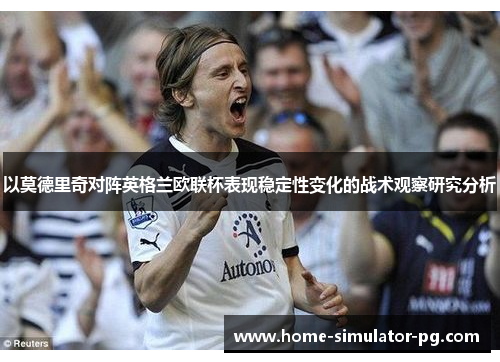 以莫德里奇对阵英格兰欧联杯表现稳定性变化的战术观察研究分析