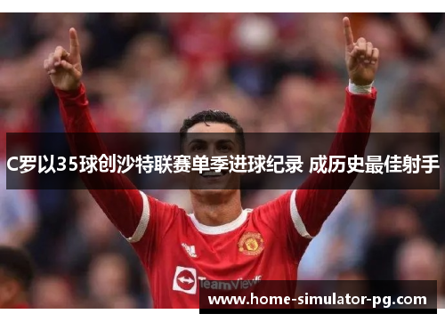 C罗以35球创沙特联赛单季进球纪录 成历史最佳射手