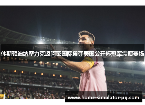 休斯顿迪纳摩力克迈阿密国际勇夺美国公开杯冠军震撼赛场 休斯顿迪纳摩力克迈阿密国际勇夺美国公开杯冠军震撼赛场