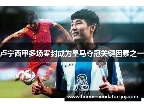 卢宁西甲多场零封成为皇马夺冠关键因素之一 卢宁西甲多场零封成为皇马夺冠关键因素之一