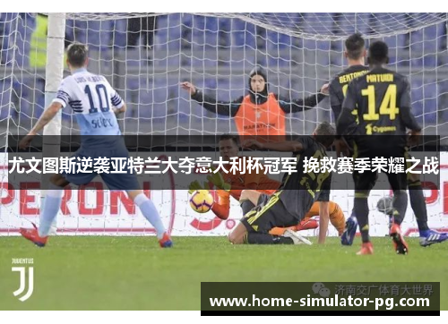 尤文图斯逆袭亚特兰大夺意大利杯冠军 挽救赛季荣耀之战 尤文图斯逆袭亚特兰大夺意大利杯冠军 挽救赛季荣耀之战