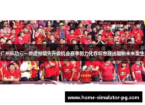 广州队功亏一篑遗憾错失升级机会赛季努力化作叹息球迷期盼未来重生 广州队功亏一篑遗憾错失升级机会赛季努力化作叹息球迷期盼未来重生
