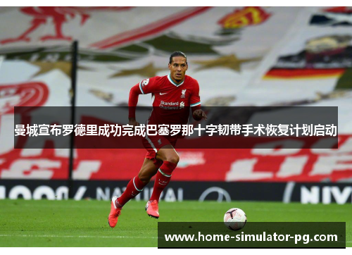 曼城宣布罗德里成功完成巴塞罗那十字韧带手术恢复计划启动