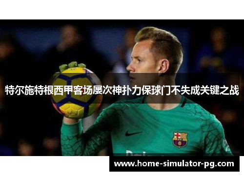 特尔施特根西甲客场屡次神扑力保球门不失成关键之战