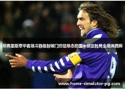 邓弗里斯意甲客场冷静推射破门终结悬念助国米锁定胜局全场沸腾瞬