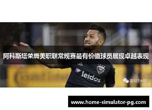 阿科斯塔荣膺美职联常规赛最有价值球员展现卓越表现