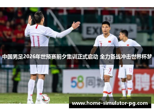 中国男足2026年世预赛前夕集训正式启动 全力备战冲击世界杯梦