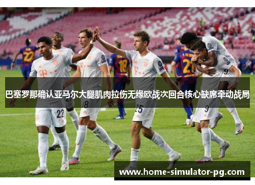 巴塞罗那确认亚马尔大腿肌肉拉伤无缘欧战次回合核心缺席牵动战局 巴塞罗那确认亚马尔大腿肌肉拉伤无缘欧战次回合核心缺席牵动战局