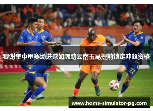 穆谢奎中甲赛场进球如潮助云南玉昆提前锁定冲超资格 穆谢奎中甲赛场进球如潮助云南玉昆提前锁定冲超资格