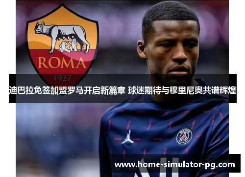 迪巴拉免签加盟罗马开启新篇章 球迷期待与穆里尼奥共谱辉煌 迪巴拉免签加盟罗马开启新篇章 球迷期待与穆里尼奥共谱辉煌