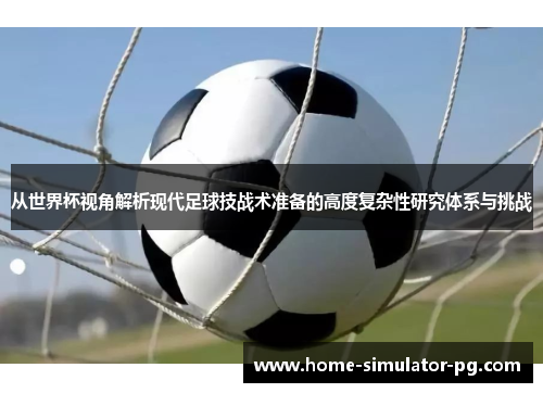 从世界杯视角解析现代足球技战术准备的高度复杂性研究体系与挑战 从世界杯视角解析现代足球技战术准备的高度复杂性研究体系与挑战