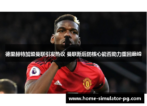 德里赫特加盟曼联引发热议 曼联新后防核心能否助力重回巅峰